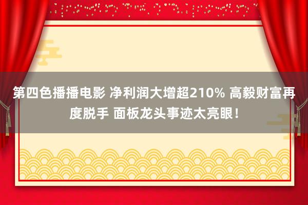 第四色播播电影 净利润大增超210% 高毅财富再度脱手 面板龙头事迹太亮眼！