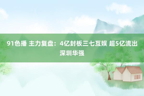 91色播 主力复盘：4亿封板三七互娱 超5亿流出深圳华强