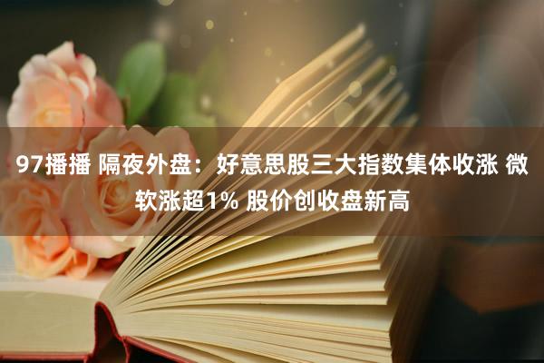 97播播 隔夜外盘：好意思股三大指数集体收涨 微软涨超1% 股价创收盘新高