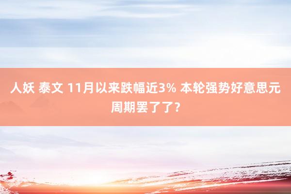 人妖 泰文 11月以来跌幅近3% 本轮强势好意思元周期罢了了？