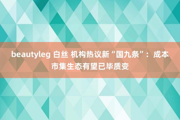 beautyleg 白丝 机构热议新“国九条”：成本市集生态有望已毕质变