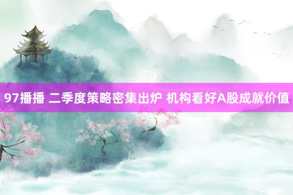97播播 二季度策略密集出炉 机构看好A股成就价值