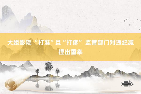 大姐影院 “打准”且“打疼” 监管部门对违纪减捏出重拳