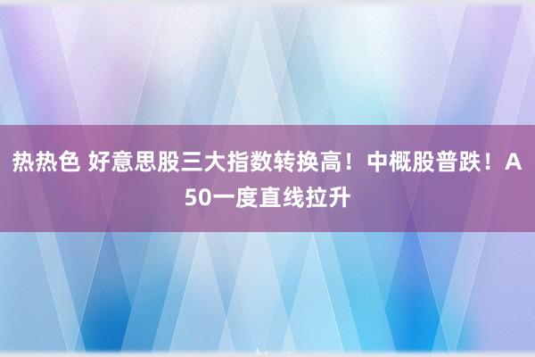 热热色 好意思股三大指数转换高！中概股普跌！A50一度直线拉升