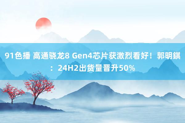 91色播 高通骁龙8 Gen4芯片获激烈看好！郭明錤：24H2出货量晋升50%
