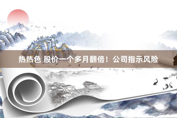 热热色 股价一个多月翻倍！公司指示风险