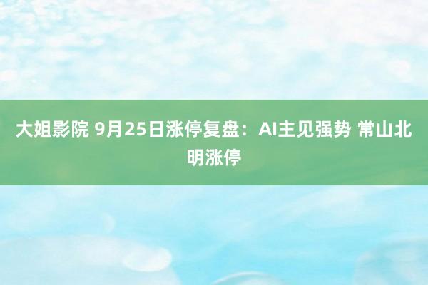 大姐影院 9月25日涨停复盘：AI主见强势 常山北明涨停