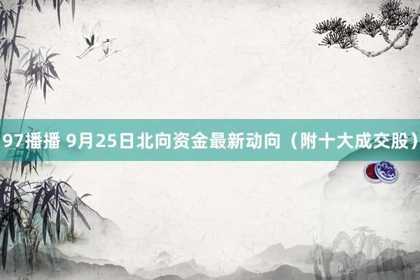 97播播 9月25日北向资金最新动向（附十大成交股）