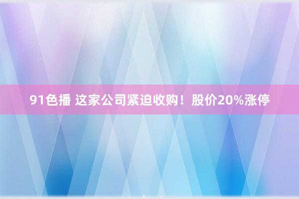 91色播 这家公司紧迫收购！股价20%涨停