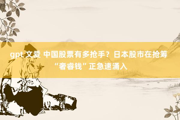 gpt 文爱 中国股票有多抢手？日本股市在抢筹 “奢睿钱”正急速涌入