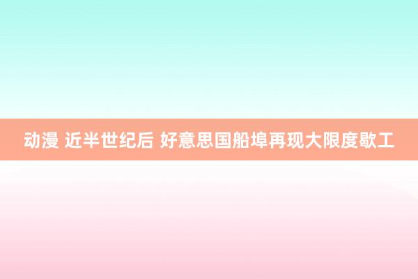 动漫 近半世纪后 好意思国船埠再现大限度歇工