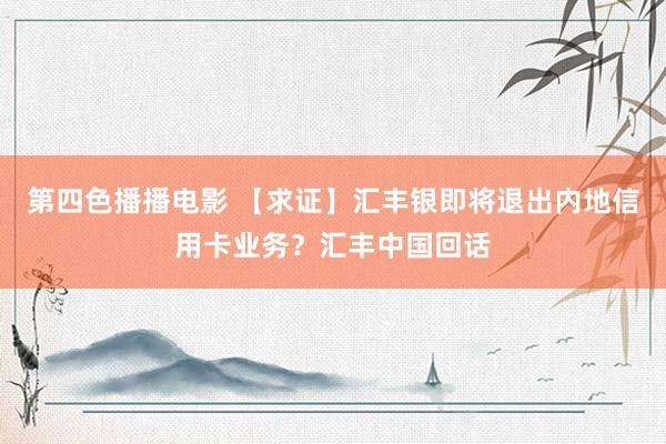 第四色播播电影 【求证】汇丰银即将退出内地信用卡业务？汇丰中国回话