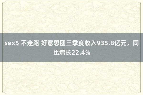 sex5 不迷路 好意思团三季度收入935.8亿元，同比增长22.4%