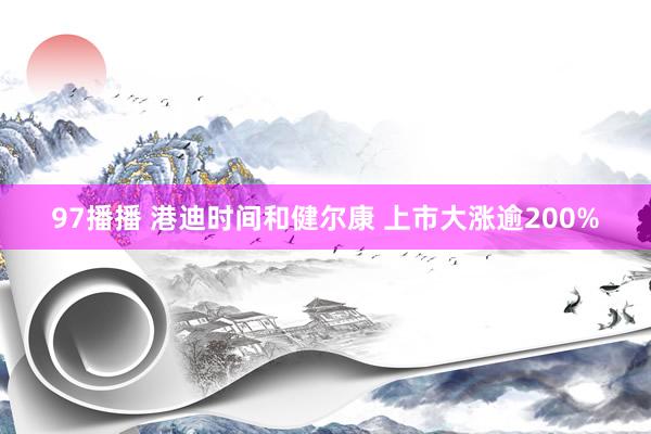 97播播 港迪时间和健尔康 上市大涨逾200%