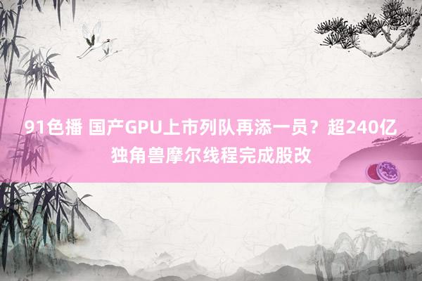 91色播 国产GPU上市列队再添一员？超240亿独角兽摩尔线程完成股改