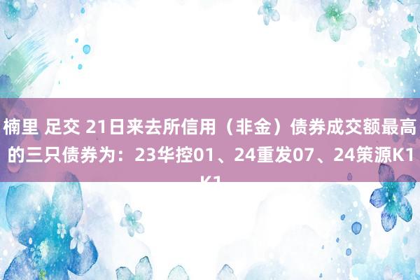 楠里 足交 21日来去所信用（非金）债券成交额最高的三只债券为：23华控01、24重发07、24策源K1
