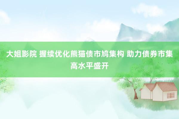 大姐影院 握续优化熊猫债市鸠集构 助力债券市集高水平盛开