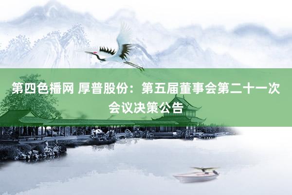 第四色播网 厚普股份：第五届董事会第二十一次会议决策公告