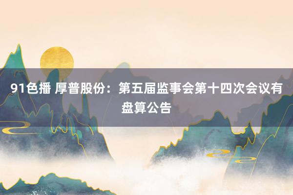 91色播 厚普股份：第五届监事会第十四次会议有盘算公告