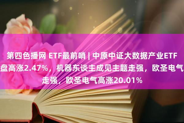 第四色播网 ETF最前哨 | 中原中证大数据产业ETF(516000)早盘高涨2.47%，机器东谈主成见主题走强，欧圣电气高涨20.01%