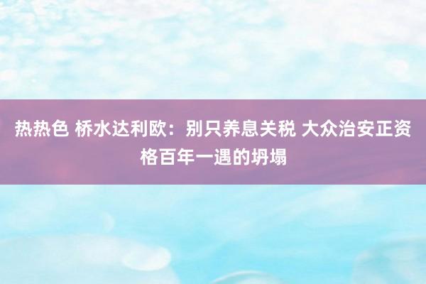 热热色 桥水达利欧：别只养息关税 大众治安正资格百年一遇的坍塌