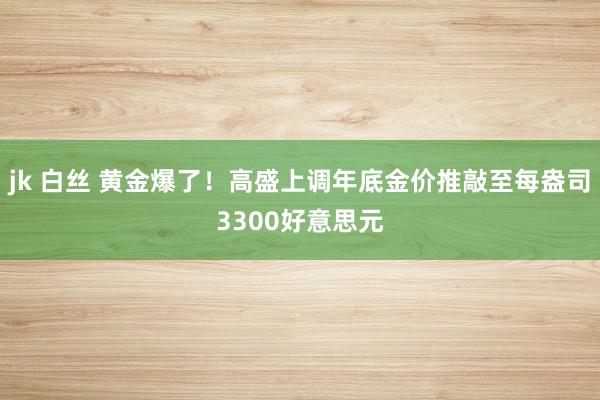 jk 白丝 黄金爆了！高盛上调年底金价推敲至每盎司3300好意思元
