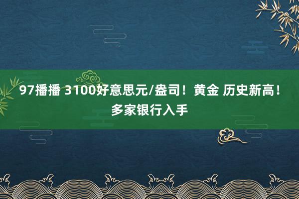 97播播 3100好意思元/盎司！黄金 历史新高！多家银行入手